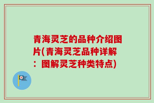 青海灵芝的品种介绍图片(青海灵芝品种详解：图解灵芝种类特点)