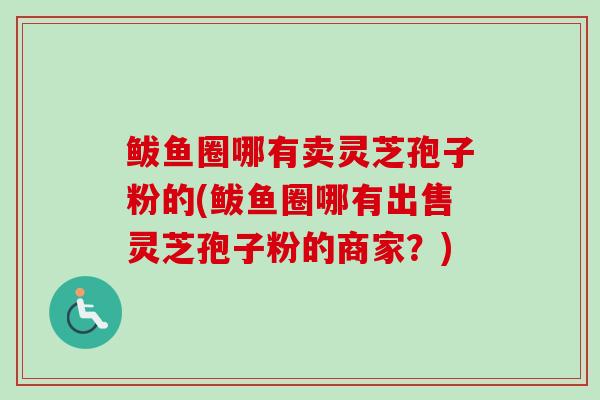 鲅鱼圈哪有卖灵芝孢子粉的(鲅鱼圈哪有出售灵芝孢子粉的商家?) 鲅鱼圈哪有卖灵芝孢子粉的(鲅鱼圈哪有出售灵芝孢子粉的商家?)