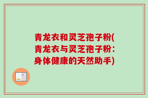 青龙衣和灵芝孢子粉(青龙衣与灵芝孢子粉:身体健康的天然助手) 青龙衣和灵芝孢子粉(青龙衣与灵芝孢子粉:身体健康的天然助手)