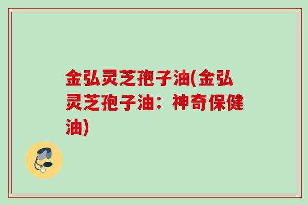 金弘灵芝孢子油(金弘灵芝孢子油:神奇保健油) 金弘灵芝孢子油(金弘灵芝孢子油:神奇保健油)