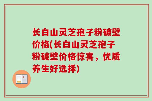 长白山灵芝孢子粉破壁价格(长白山灵芝孢子粉破壁价格惊喜,优质养生好选择) 长白山灵芝孢子粉破壁价格(长白山灵芝孢子粉破壁价格惊喜,优质养生好选择)