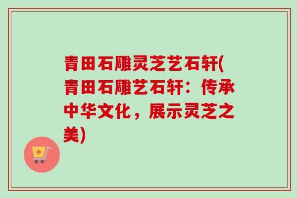 青田石雕灵芝艺石轩(青田石雕艺石轩：传承中华文化，展示灵芝之美)