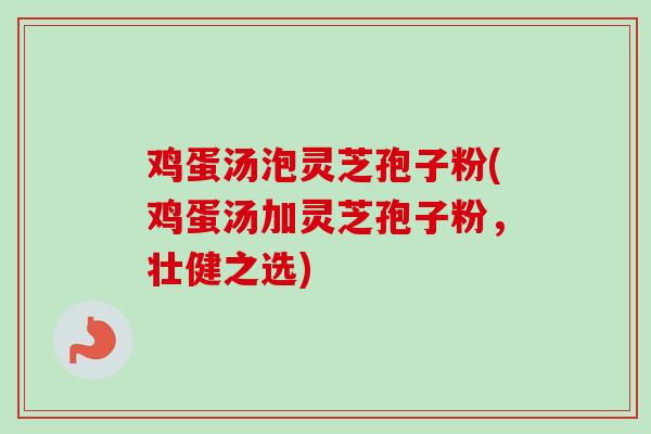 鸡蛋汤泡灵芝孢子粉(鸡蛋汤加灵芝孢子粉,壮健之选) 鸡蛋汤泡灵芝孢子粉(鸡蛋汤加灵芝孢子粉,壮健之选)