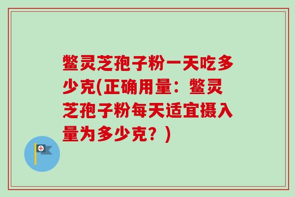 鳖灵芝孢子粉一天吃多少克(正确用量:鳖灵芝孢子粉每天适宜摄入量为多少克?) 鳖灵芝孢子粉一天吃多少克(正确用量:鳖灵芝孢子粉每天适宜摄入量为多少克?)