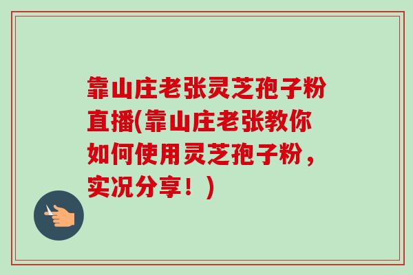 靠山庄老张灵芝孢子粉直播(靠山庄老张教你如何使用灵芝孢子粉，实况分享！)