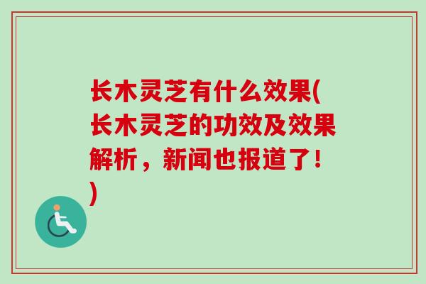 长木灵芝有什么效果(长木灵芝的功效及效果解析,新闻也报道了!) 长木灵芝有什么效果(长木灵芝的功效及效果解析,新闻也报道了!)