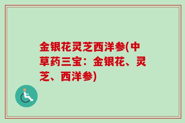 金银花灵芝西洋参(中草药三宝:金银花、灵芝、西洋参) 金银花灵芝西洋参(中草药三宝:金银花、灵芝、西洋参)