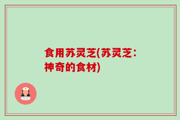 食用苏灵芝(苏灵芝:神奇的食材) 食用苏灵芝(苏灵芝:神奇的食材)
