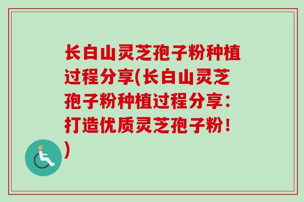 长白山灵芝孢子粉种植过程分享(长白山灵芝孢子粉种植过程分享:打造优质灵芝孢子粉!) 长白山灵芝孢子粉种植过程分享(长白山灵芝孢子粉种植过程分享:打造优质灵芝孢子粉!)