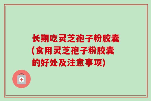 长期吃灵芝孢子粉胶囊(食用灵芝孢子粉胶囊的好处及注意事项) 长期吃灵芝孢子粉胶囊(食用灵芝孢子粉胶囊的好处及注意事项)