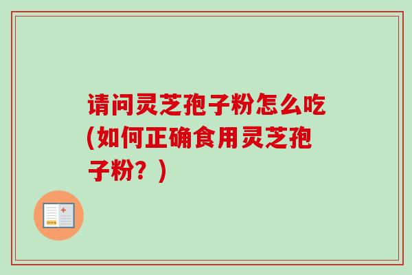 请问灵芝孢子粉怎么吃(如何正确食用灵芝孢子粉?) 请问灵芝孢子粉怎么吃(如何正确食用灵芝孢子粉?)