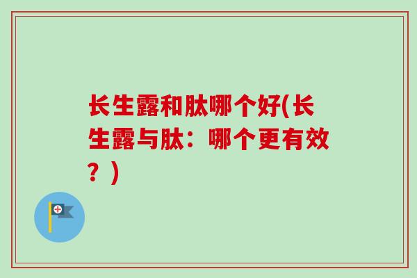 长生露和肽哪个好(长生露与肽:哪个更有效?) 长生露和肽哪个好(长生露与肽:哪个更有效?)