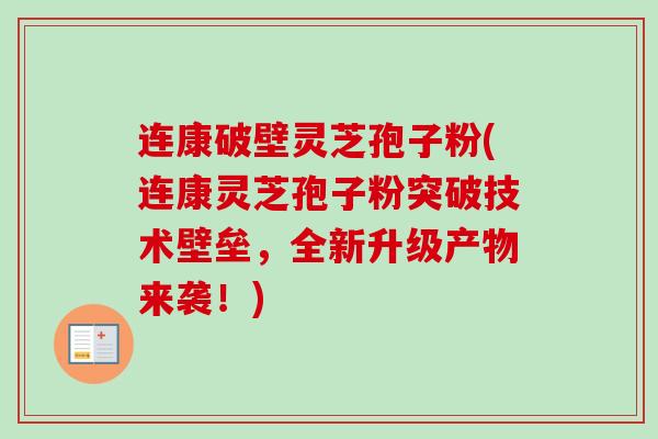 连康破壁灵芝孢子粉(连康灵芝孢子粉突破技术壁垒，全新升级产物来袭！)