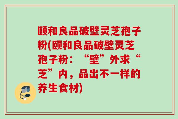 颐和良品破壁灵芝孢子粉(颐和良品破壁灵芝孢子粉:“壁”外求“芝”内,品出不一样的养生食材) 颐和良品破壁灵芝孢子粉(颐和良品破壁灵芝孢子粉:“壁”外求“芝”内,品出不一样的养生食材)