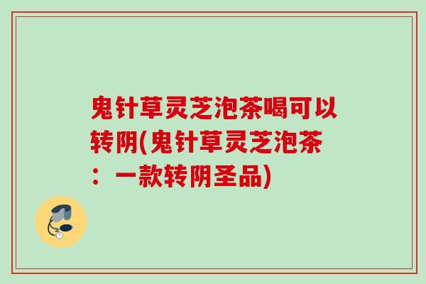 鬼针草灵芝泡茶喝可以转阴(鬼针草灵芝泡茶:一款转阴圣品) 鬼针草灵芝泡茶喝可以转阴(鬼针草灵芝泡茶:一款转阴圣品)