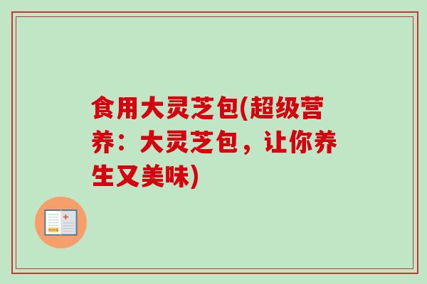 食用大灵芝包(超级营养:大灵芝包,让你养生又美味) 食用大灵芝包(超级营养:大灵芝包,让你养生又美味)