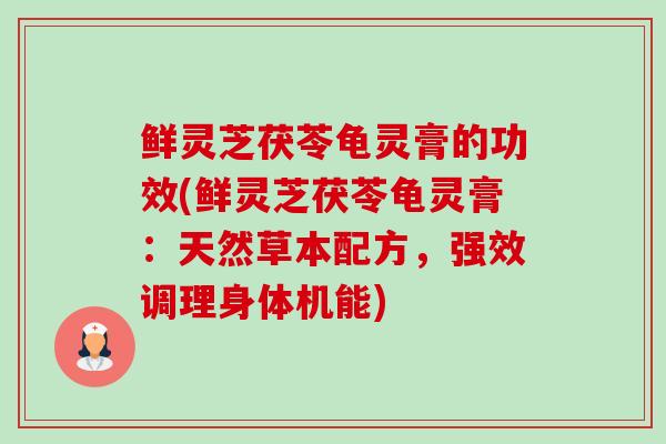 鲜灵芝茯苓龟灵膏的功效(鲜灵芝茯苓龟灵膏:天然草本配方,强效调理身体机能) 鲜灵芝茯苓龟灵膏的功效(鲜灵芝茯苓龟灵膏:天然草本配方,强效调理身体机能)