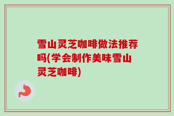 雪山灵芝咖啡做法推荐吗(学会制作美味雪山灵芝咖啡) 雪山灵芝咖啡做法推荐吗(学会制作美味雪山灵芝咖啡)