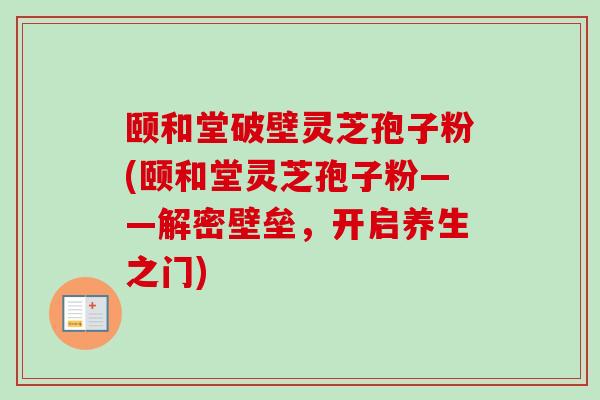 颐和堂破壁灵芝孢子粉(颐和堂灵芝孢子粉——解密壁垒,开启养生之门) 颐和堂破壁灵芝孢子粉(颐和堂灵芝孢子粉——解密壁垒,开启养生之门)
