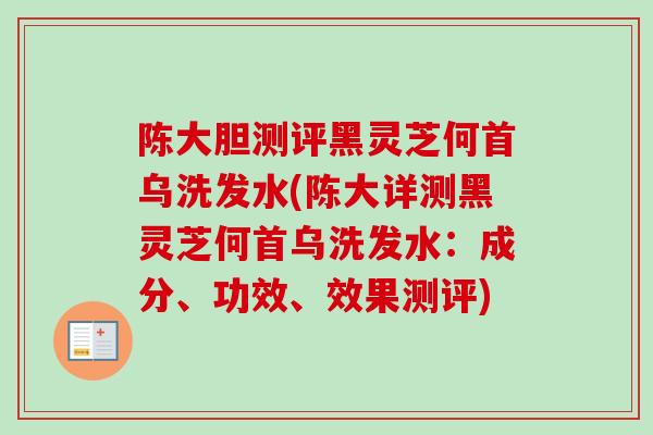 陈大胆测评黑灵芝何首乌洗发水(陈大详测黑灵芝何首乌洗发水:成分、功效、效果测评) 陈大胆测评黑灵芝何首乌洗发水(陈大详测黑灵芝何首乌洗发水:成分、功效、效果测评)