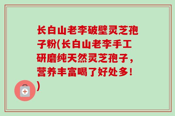 长白山老李破壁灵芝孢子粉(长白山老李手工研磨纯天然灵芝孢子,营养丰富喝了好处多!) 长白山老李破壁灵芝孢子粉(长白山老李手工研磨纯天然灵芝孢子,营养丰富喝了好处多!)
