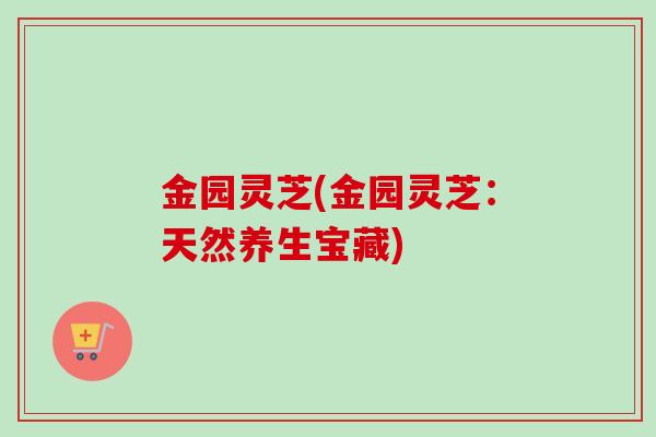 金园灵芝(金园灵芝:天然养生宝藏) 金园灵芝(金园灵芝:天然养生宝藏)