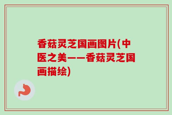香菇灵芝国画图片(中医之美——香菇灵芝国画描绘) 香菇灵芝国画图片(中医之美——香菇灵芝国画描绘)