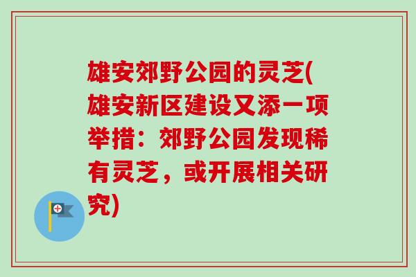 雄安郊野公园的灵芝(雄安新区建设又添一项举措：郊野公园发现稀有灵芝，或开展相关研究)