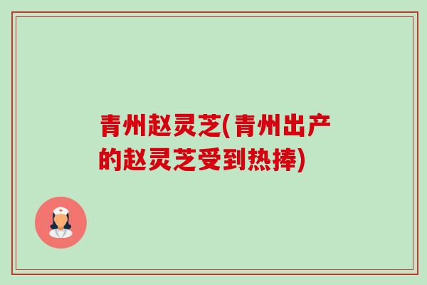 青州赵灵芝(青州出产的赵灵芝受到热捧) 青州赵灵芝(青州出产的赵灵芝受到热捧)