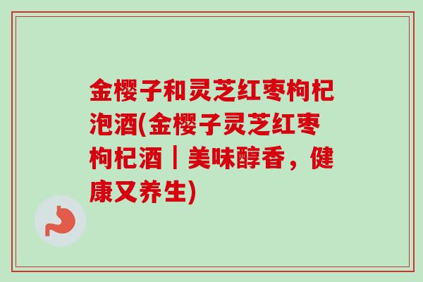 金樱子和灵芝红枣枸杞泡酒(金樱子灵芝红枣枸杞酒｜美味醇香，健康又养生)