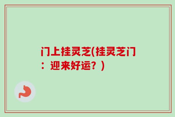 门上挂灵芝(挂灵芝门：迎来好运？)