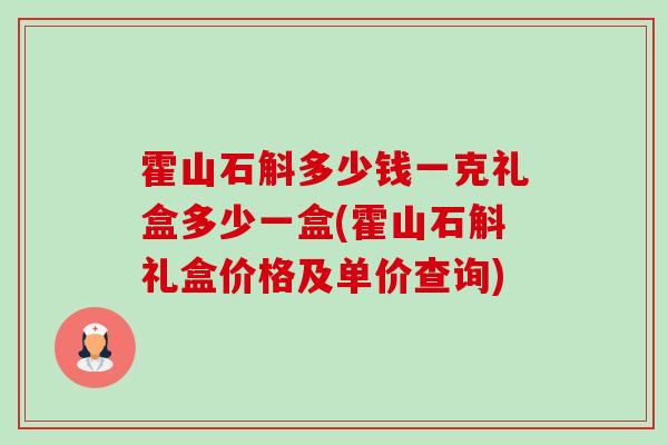 霍山石斛多少钱一克礼盒多少一盒(霍山石斛礼盒价格及单价查询) 霍山石斛多少钱一克礼盒多少一盒(霍山石斛礼盒价格及单价查询)
