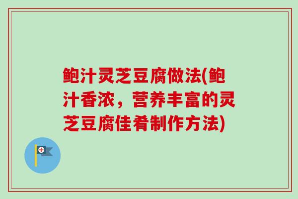 鲍汁灵芝豆腐做法(鲍汁香浓,营养丰富的灵芝豆腐佳肴制作方法) 鲍汁灵芝豆腐做法(鲍汁香浓,营养丰富的灵芝豆腐佳肴制作方法)