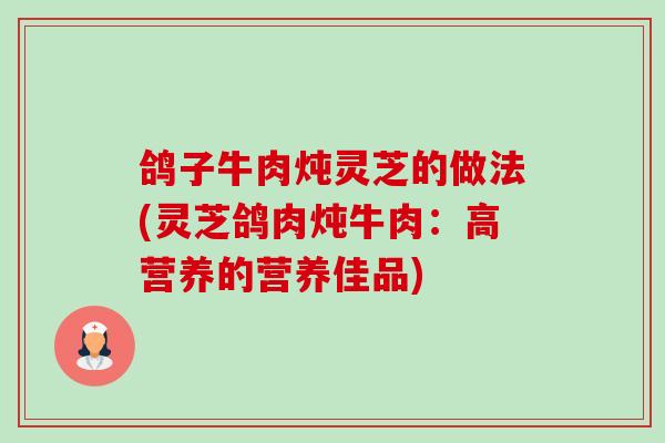 鸽子牛肉炖灵芝的做法(灵芝鸽肉炖牛肉：高营养的营养佳品)