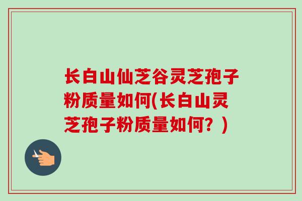 长白山仙芝谷灵芝孢子粉质量如何(长白山灵芝孢子粉质量如何?) 长白山仙芝谷灵芝孢子粉质量如何(长白山灵芝孢子粉质量如何?)