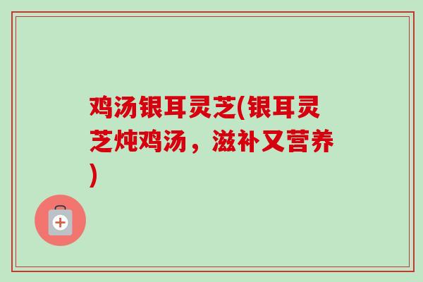 鸡汤银耳灵芝(银耳灵芝炖鸡汤，滋补又营养)