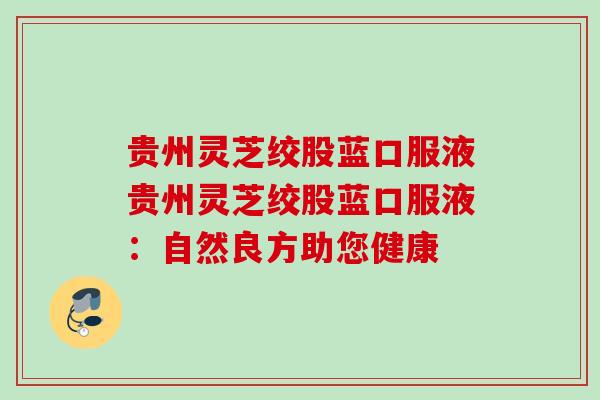 贵州灵芝绞股蓝口服液贵州灵芝绞股蓝口服液：自然良方助您健康