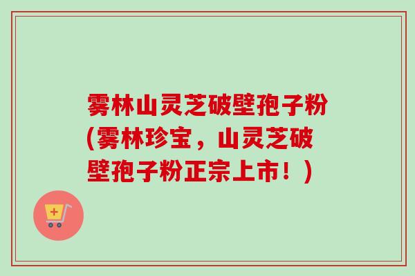 雾林山灵芝破壁孢子粉(雾林珍宝,山灵芝破壁孢子粉正宗上市!) 雾林山灵芝破壁孢子粉(雾林珍宝,山灵芝破壁孢子粉正宗上市!)