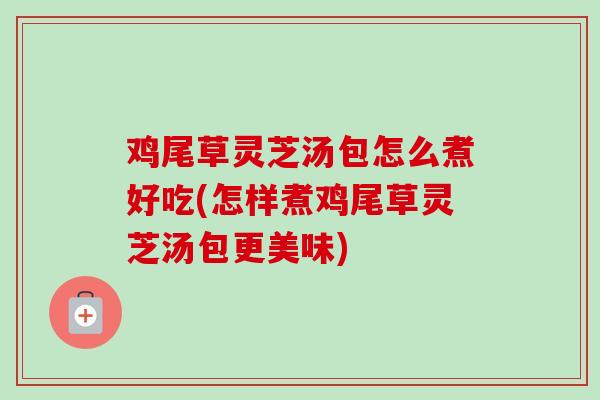 鸡尾草灵芝汤包怎么煮好吃(怎样煮鸡尾草灵芝汤包更美味) 鸡尾草灵芝汤包怎么煮好吃(怎样煮鸡尾草灵芝汤包更美味)