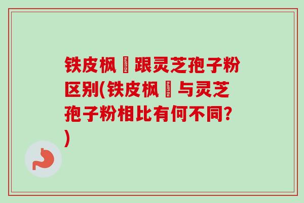 铁皮枫枓跟灵芝孢子粉区别(铁皮枫枓与灵芝孢子粉相比有何不同?) 铁皮枫枓跟灵芝孢子粉区别(铁皮枫枓与灵芝孢子粉相比有何不同?)