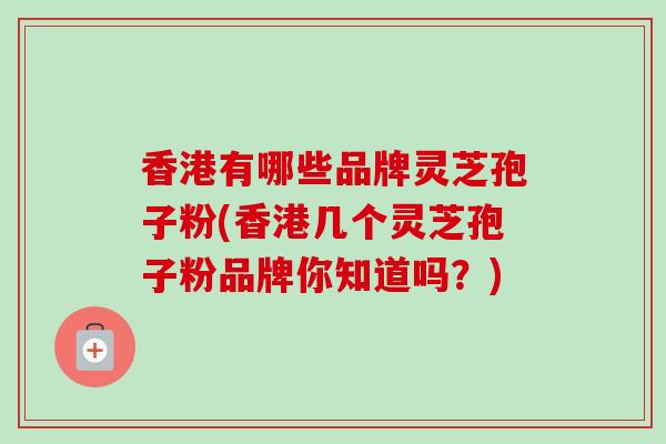 香港有哪些品牌灵芝孢子粉(香港几个灵芝孢子粉品牌你知道吗？)