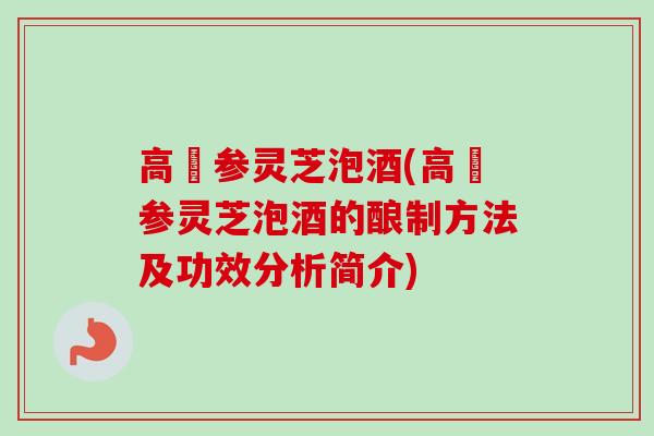 高麗参灵芝泡酒(高麗参灵芝泡酒的酿制方法及功效分析简介) 高麗参灵芝泡酒(高麗参灵芝泡酒的酿制方法及功效分析简介)