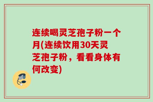 连续喝灵芝孢子粉一个月(连续饮用30天灵芝孢子粉,看看身体有何改变) 连续喝灵芝孢子粉一个月(连续饮用30天灵芝孢子粉,看看身体有何改变)