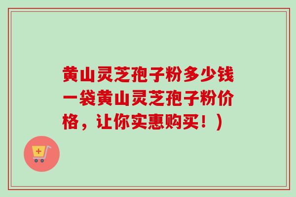 黄山灵芝孢子粉多少钱一袋黄山灵芝孢子粉价格,让你实惠购买!) 黄山灵芝孢子粉多少钱一袋黄山灵芝孢子粉价格,让你实惠购买!)