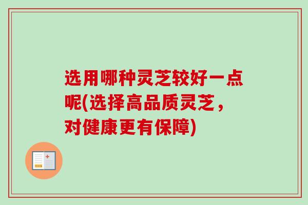 选用哪种灵芝较好一点呢(选择高品质灵芝,对健康更有保障) 选用哪种灵芝较好一点呢(选择高品质灵芝,对健康更有保障)
