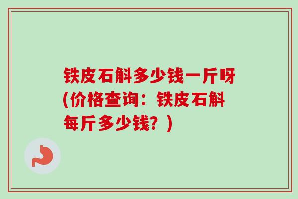 铁皮石斛多少钱一斤呀(价格查询:铁皮石斛每斤多少钱?) 铁皮石斛多少钱一斤呀(价格查询:铁皮石斛每斤多少钱?)