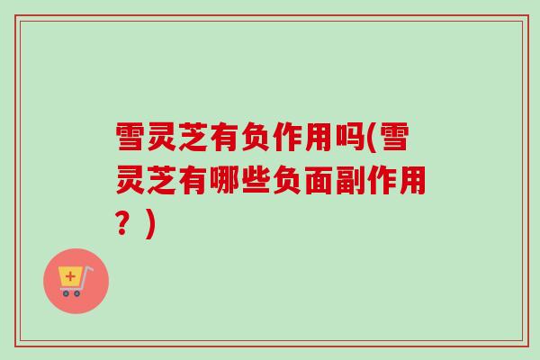雪灵芝有负作用吗(雪灵芝有哪些负面副作用？)