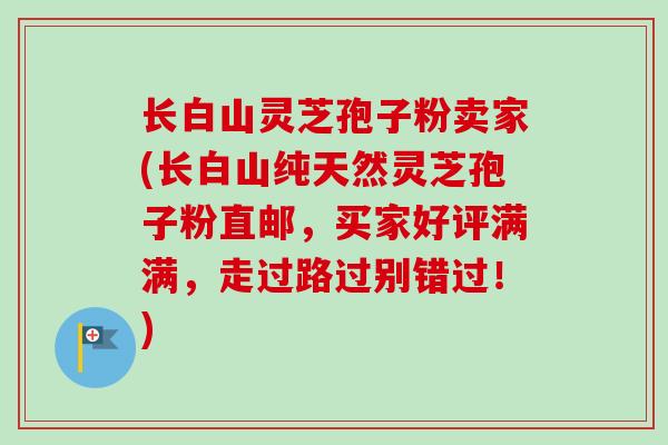 长白山灵芝孢子粉卖家(长白山纯天然灵芝孢子粉直邮,买家好评满满,走过路过别错过!) 长白山灵芝孢子粉卖家(长白山纯天然灵芝孢子粉直邮,买家好评满满,走过路过别错过!)