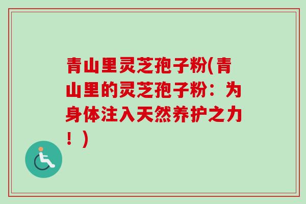 青山里灵芝孢子粉(青山里的灵芝孢子粉：为身体注入天然养护之力！)