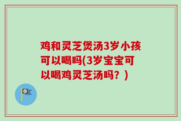 鸡和灵芝煲汤3岁小孩可以喝吗(3岁宝宝可以喝鸡灵芝汤吗?) 鸡和灵芝煲汤3岁小孩可以喝吗(3岁宝宝可以喝鸡灵芝汤吗?)